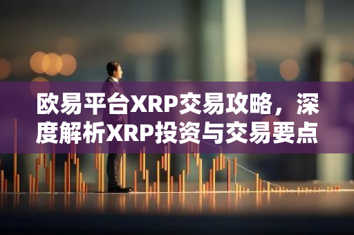欧易平台XRP交易攻略，深度解析XRP投资与交易要点-第1张图片-智财锋资讯网