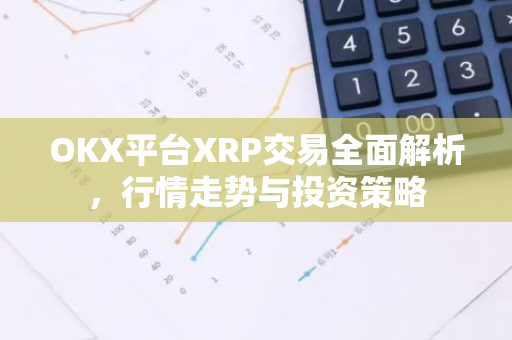 OKX平台XRP交易全面解析，行情走势与投资策略-第1张图片-智财锋资讯网