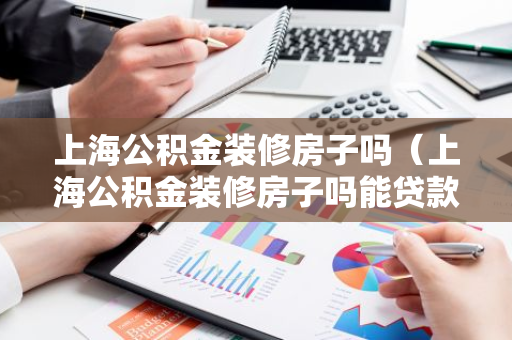 上海公积金装修房子吗（上海公积金装修房子吗能贷款吗）-第1张图片-智财锋资讯网