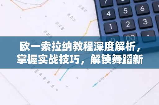 欧一索拉纳教程深度解析，掌握实战技巧，解锁舞蹈新境界-第1张图片-智财锋资讯网