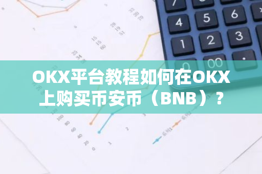 OKX平台教程如何在OKX上购买币安币（BNB）？-第1张图片-智财锋资讯网