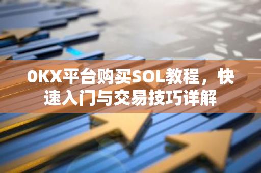 0KX平台购买SOL教程，快速入门与交易技巧详解-第1张图片-智财锋资讯网