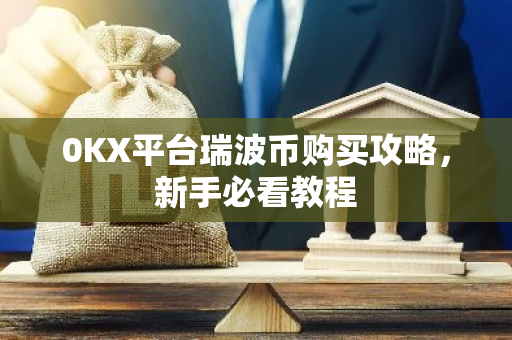0KX平台瑞波币购买攻略，新手必看教程-第1张图片-智财锋资讯网