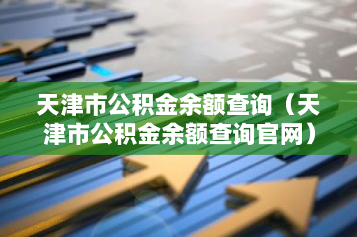天津市公积金余额查询（天津市公积金余额查询官网）-第1张图片-智财锋资讯网