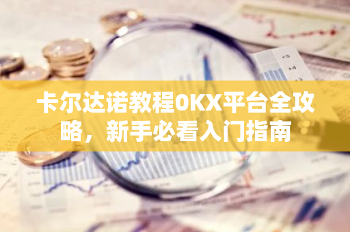 卡尔达诺教程0KX平台全攻略，新手必看入门指南