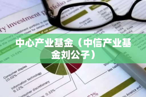 中心产业基金（中信产业基金刘公子）-第1张图片-智财锋资讯网