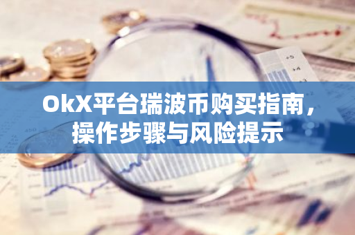OkX平台瑞波币购买指南，操作步骤与风险提示
