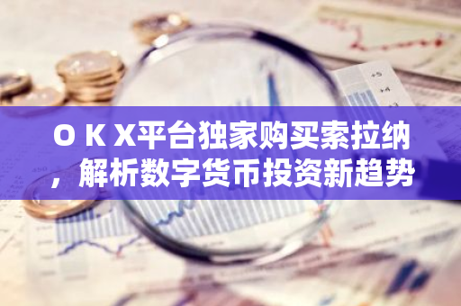 O K X平台独家购买索拉纳，解析数字货币投资新趋势-第1张图片-智财锋资讯网