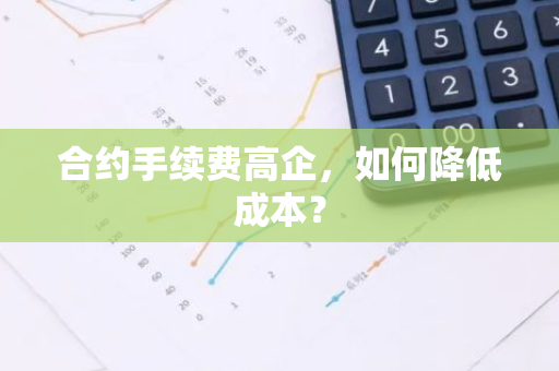 合约手续费高企，如何降低成本？