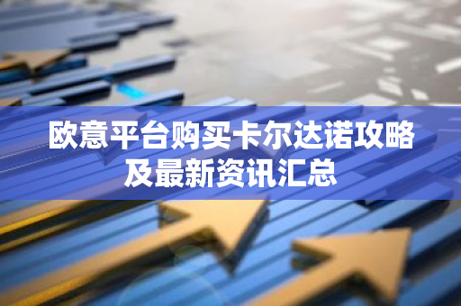 欧意平台购买卡尔达诺攻略及最新资讯汇总