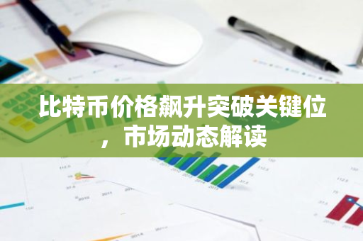 比特币价格飙升突破关键位，市场动态解读