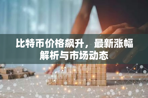 比特币价格飙升，最新涨幅解析与市场动态-第1张图片-智财锋资讯网