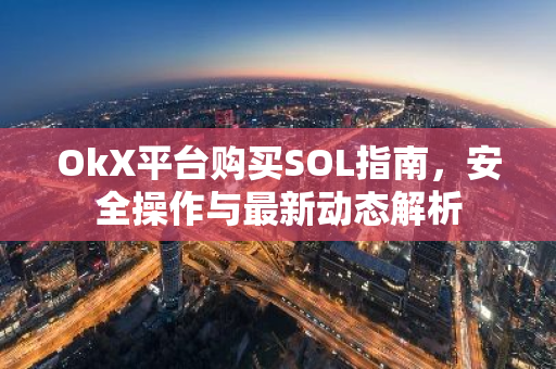 OkX平台购买SOL指南，安全操作与最新动态解析