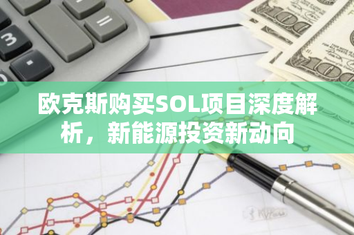 欧克斯购买SOL项目深度解析，新能源投资新动向-第1张图片-智财锋资讯网