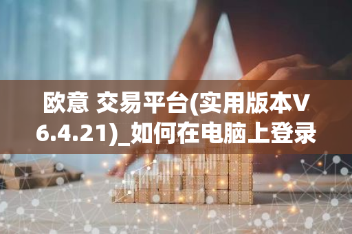 欧意 交易平台(实用版本V6.4.21)_如何在电脑上登录欧意