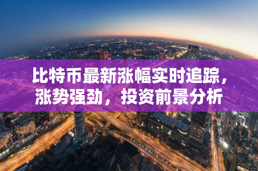 比特币最新涨幅实时追踪,涨势强劲,投资前景分析-第1张图片-智财锋资讯网 比特币最新涨幅实时追踪,涨势强劲,投资前景分析-第1张图片-智财锋资讯网