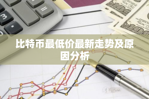 比特币最低价最新走势及原因分析-第1张图片-智财锋资讯网