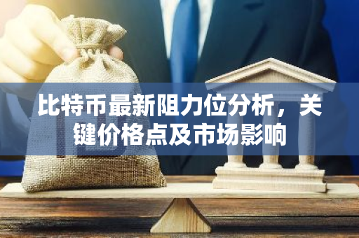 比特币最新阻力位分析，关键价格点及市场影响