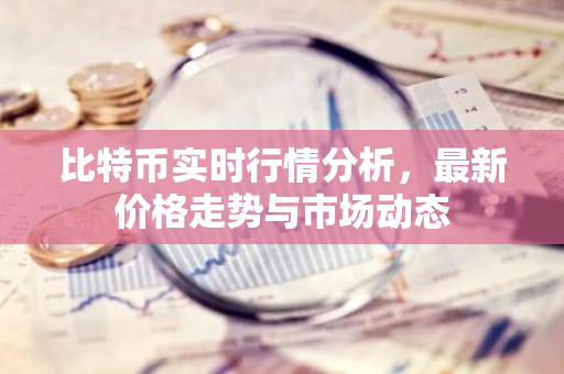 比特币实时行情分析，最新价格走势与市场动态