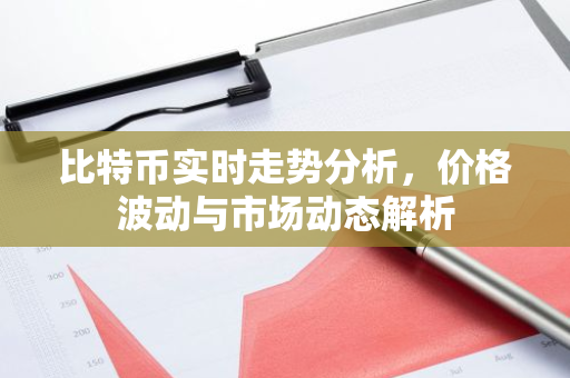比特币实时走势分析，价格波动与市场动态解析