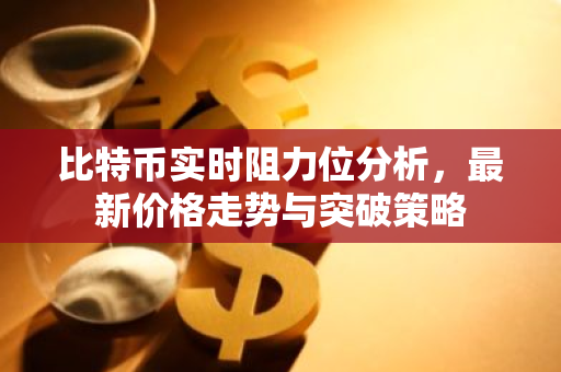 比特币实时阻力位分析，最新价格走势与突破策略