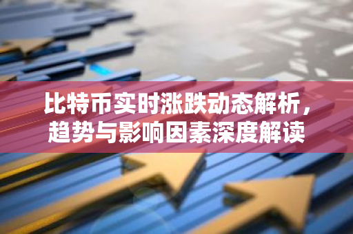 比特币实时涨跌动态解析，趋势与影响因素深度解读