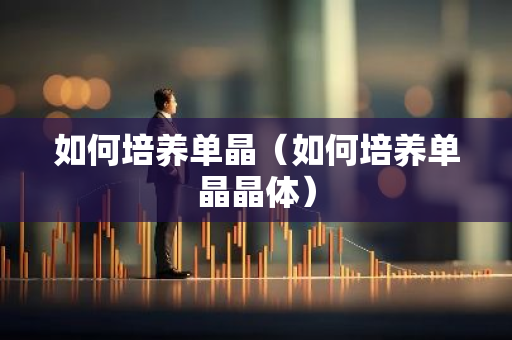 如何培养单晶（如何培养单晶晶体）