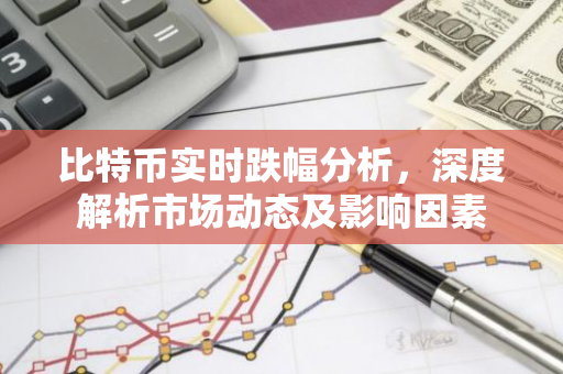 比特币实时跌幅分析，深度解析市场动态及影响因素