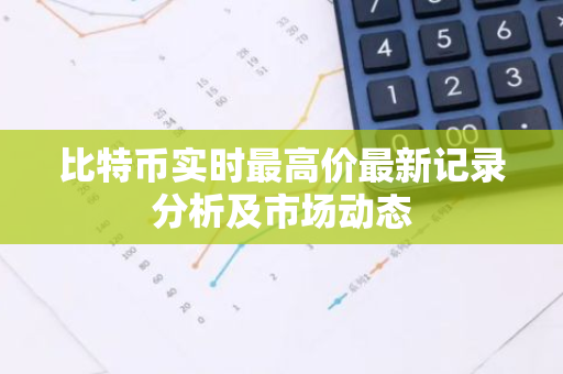 比特币实时最高价最新记录分析及市场动态