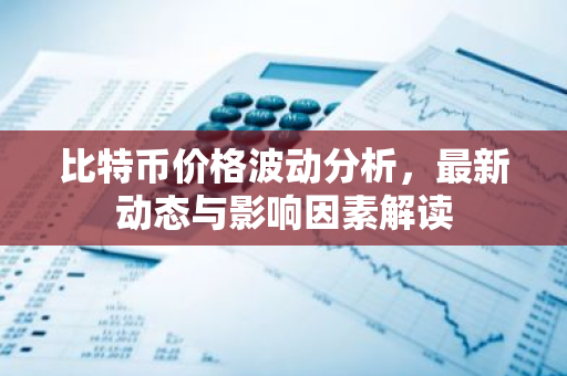 比特币价格波动分析,最新动态与影响因素解读-第1张图片-智财锋资讯网 比特币价格波动分析,最新动态与影响因素解读-第1张图片-智财锋资讯网