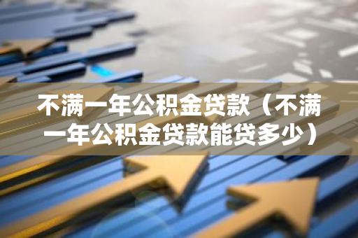 不满一年公积金贷款（不满一年公积金贷款能贷多少）-第1张图片-智财锋资讯网