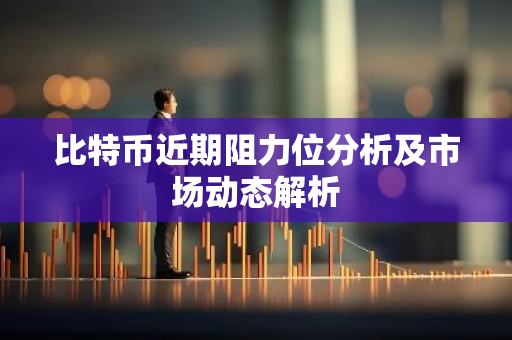 比特币近期阻力位分析及市场动态解析-第1张图片-智财锋资讯网 比特币近期阻力位分析及市场动态解析-第1张图片-智财锋资讯网