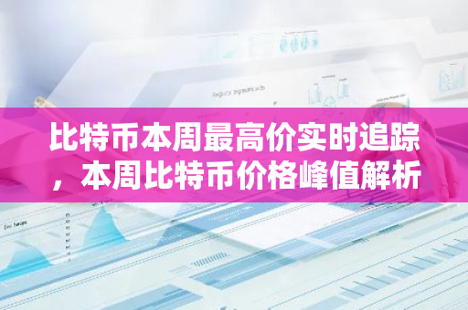 比特币本周最高价实时追踪，本周比特币价格峰值解析