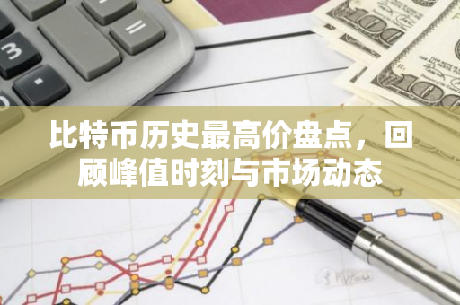比特币历史最高价盘点，回顾峰值时刻与市场动态