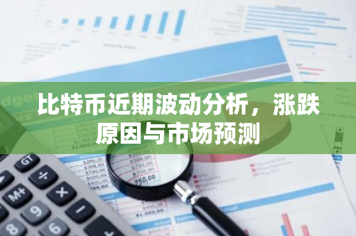 比特币近期波动分析，涨跌原因与市场预测