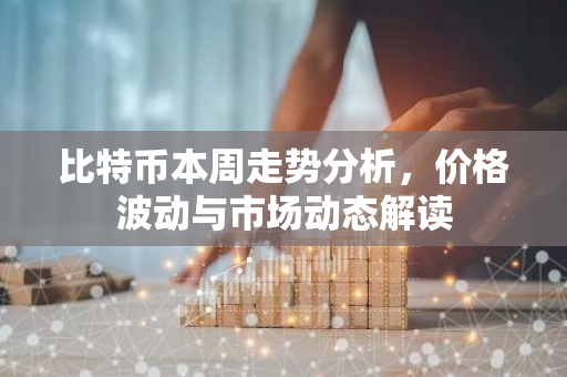 比特币本周走势分析，价格波动与市场动态解读