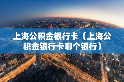 上海公积金银行卡（上海公积金银行卡哪个银行）-第1张图片-智财锋资讯网