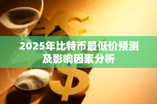 2025年比特币最低价预测及影响因素分析-第1张图片-智财锋资讯网