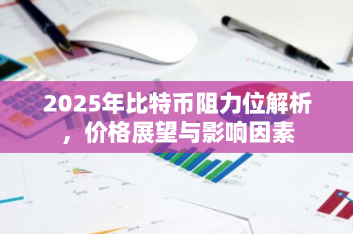 2025年比特币阻力位解析，价格展望与影响因素