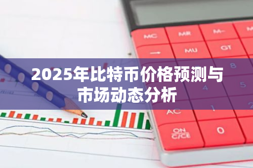 2025年比特币价格预测与市场动态分析