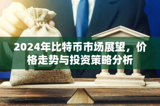 2024年比特币市场展望,价格走势与投资策略分析-第1张图片-智财锋资讯网 2024年比特币市场展望,价格走势与投资策略分析-第1张图片-智财锋资讯网