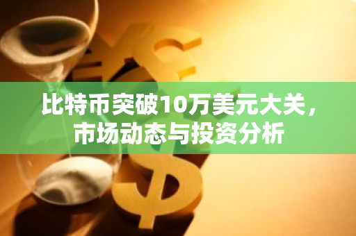 比特币突破10万美元大关,市场动态与投资分析-第1张图片-智财锋资讯网 比特币突破10万美元大关,市场动态与投资分析-第1张图片-智财锋资讯网