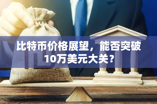 比特币价格展望,能否突破10万美元大关?-第1张图片-智财锋资讯网 比特币价格展望,能否突破10万美元大关?-第1张图片-智财锋资讯网