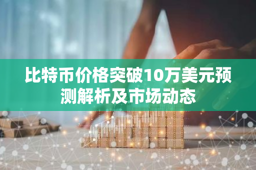 比特币价格突破10万美元预测解析及市场动态-第1张图片-智财锋资讯网 比特币价格突破10万美元预测解析及市场动态-第1张图片-智财锋资讯网