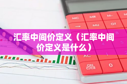 汇率中间价定义（汇率中间价定义是什么）