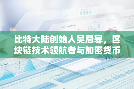 比特大陆创始人吴忌寒，区块链技术领航者与加密货币市场风云