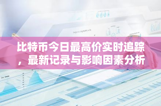 比特币今日最高价实时追踪，最新记录与影响因素分析-第1张图片-智财锋资讯网