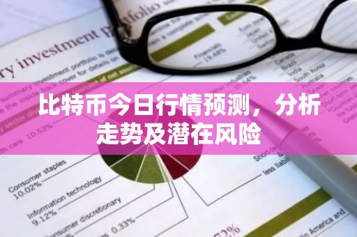 比特币今日行情预测，分析走势及潜在风险