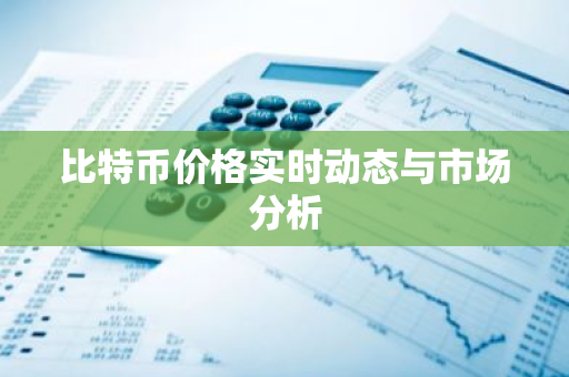 比特币价格实时动态与市场分析