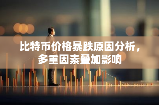 比特币价格暴跌原因分析，多重因素叠加影响-第1张图片-智财锋资讯网